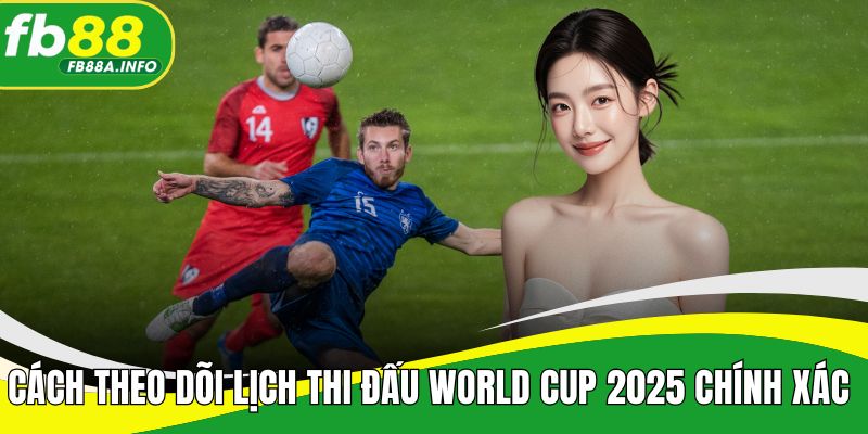 Cách theo dõi lịch thi đấu World Cup 2025 chính xác 