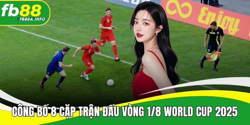 Công bố 8 cặp trận đấu vòng 1/8 World Cup 2025 chính thức