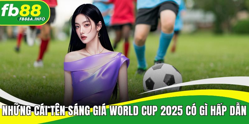 Những cái tên sáng giá World Cup 2025 có gì hấp dẫn khiến thế giới phải mong chờ