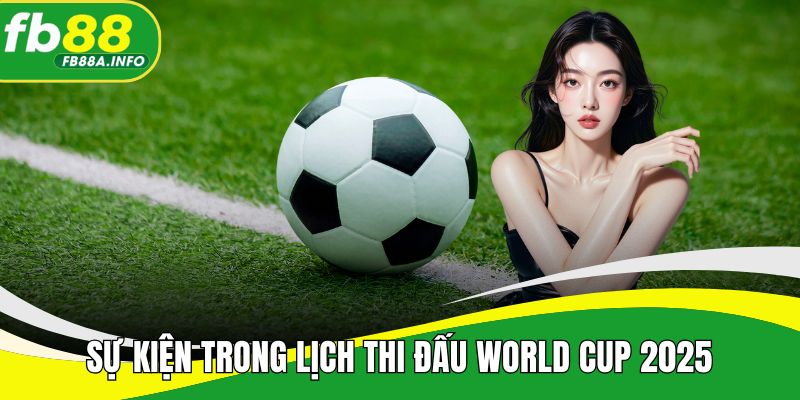 Sự kiện đáng chú ý trong lịch thi đấu World Cup 2025