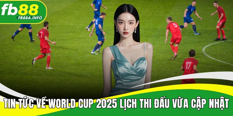 Tin tức về world cup 2025 lịch thi đấu vừa cập nhật
